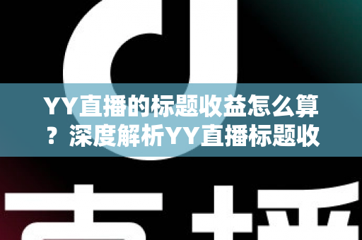 YY直播的标题收益怎么算?深度解析YY直播标题收益计算规则、分成比例与提现全流程 YY直播的标题收益怎么算?深度解析YY直播标题收益计算规则、分成比例与提现全流程