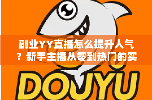 副业YY直播怎么提升人气?新手主播从零到热门的实战涨粉指南 副业YY直播怎么提升人气?新手主播从零到热门的实战涨粉指南