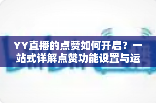 YY直播的点赞如何开启？一站式详解点赞功能设置与运营技巧全攻略