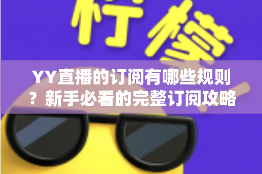 YY直播的订阅有哪些规则?新手必看的完整订阅攻略与权益解析 YY直播的订阅有哪些规则?新手必看的完整订阅攻略与权益解析