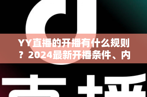 YY直播的开播有什么规则?2024最新开播条件、内容规范与违规处罚全解析 YY直播的开播有什么规则?2024最新开播条件、内容规范与违规处罚全解析