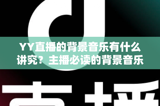 YY直播的背景音乐有什么讲究？主播必读的背景音乐选择与使用全攻略