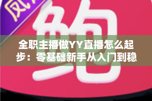 全职主播做YY直播怎么起步:零基础新手从入门到稳定收益的完整实战指南 全职主播做YY直播怎么起步:零基础新手从入门到稳定收益的完整实战指南