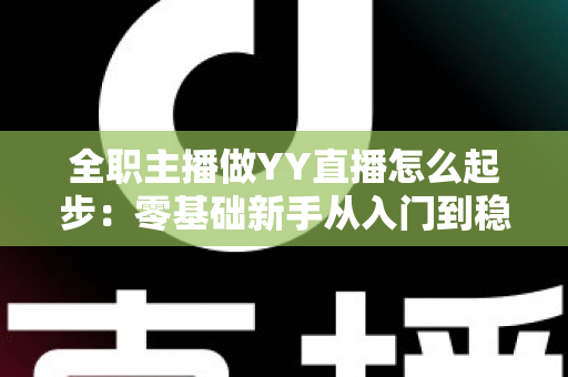 全职主播做YY直播怎么起步：零基础新手从入门到稳定收益的完整实战指南