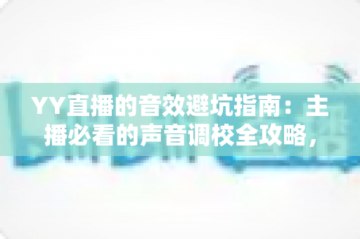 YY直播的音效避坑指南:主播必看的声音调校全攻略,告别杂音、回声与翻车现场 YY直播的音效避坑指南:主播必看的声音调校全攻略,告别杂音、回声与翻车现场