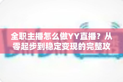 全职主播怎么做YY直播？从零起步到稳定变现的完整攻略