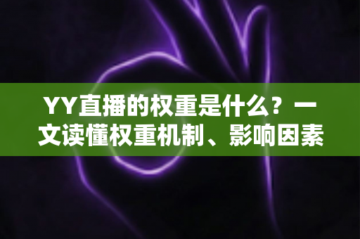 YY直播的权重是什么？一文读懂权重机制、影响因素与快速提升攻略