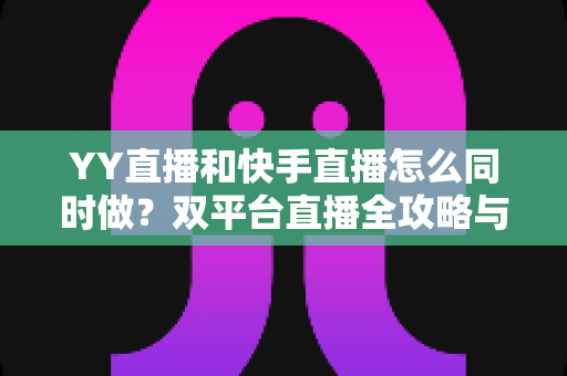 YY直播和快手直播怎么同时做？双平台直播全攻略与实操指南