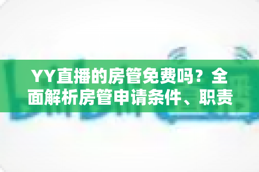 YY直播的房管免费吗？全面解析房管申请条件、职责权限与常见问题