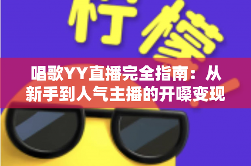 唱歌YY直播完全指南：从新手到人气主播的开嗓变现全攻略