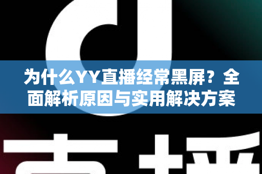为什么YY直播经常黑屏?全面解析原因与实用解决方案指南 为什么YY直播经常黑屏?全面解析原因与实用解决方案指南