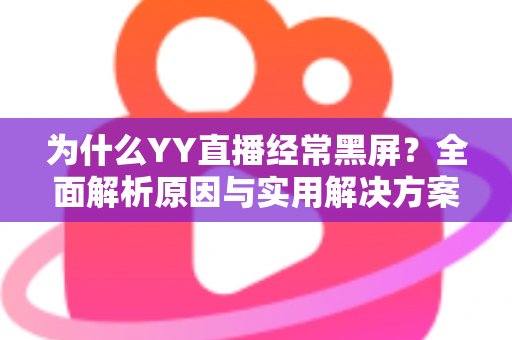 为什么YY直播经常黑屏?全面解析原因与实用解决方案指南 为什么YY直播经常黑屏?全面解析原因与实用解决方案指南