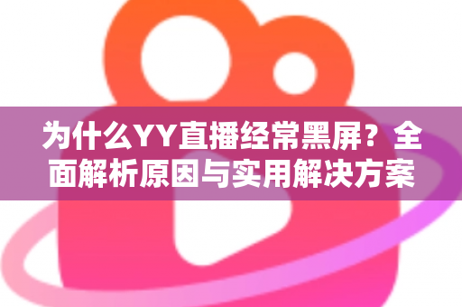 为什么YY直播经常黑屏？全面解析原因与实用解决方案指南