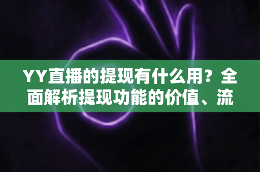YY直播的提现有什么用？全面解析提现功能的价值、流程与注意事项
