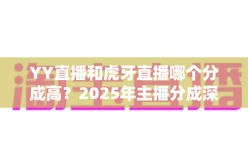YY直播和虎牙直播哪个分成高？2025年主播分成深度对比与平台选择全指南