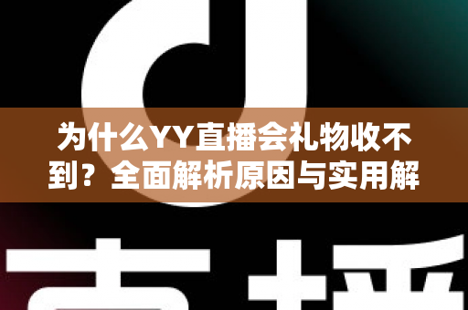 为什么YY直播会礼物收不到？全面解析原因与实用解决方法大全