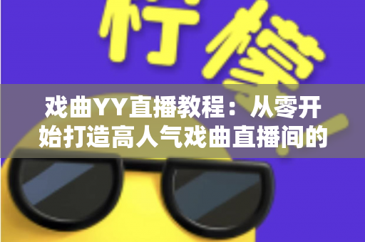 戏曲YY直播教程:从零开始打造高人气戏曲直播间的完整指南 戏曲YY直播教程:从零开始打造高人气戏曲直播间的完整指南