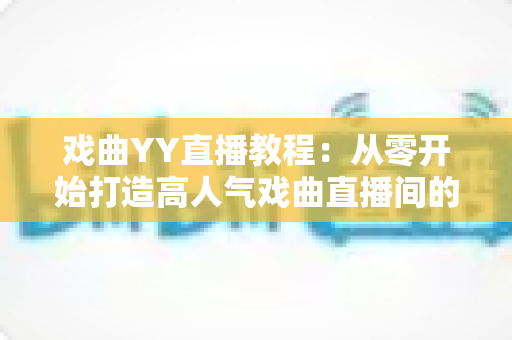 戏曲YY直播教程:从零开始打造高人气戏曲直播间的完整指南 戏曲YY直播教程:从零开始打造高人气戏曲直播间的完整指南