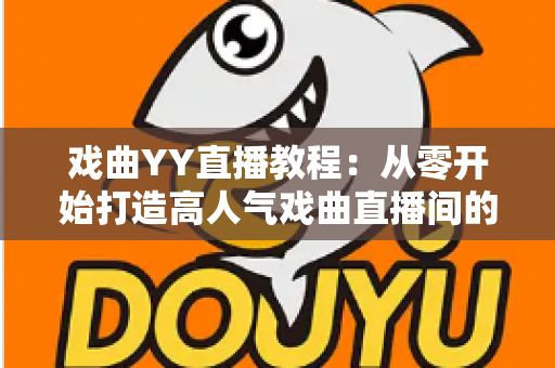 戏曲YY直播教程:从零开始打造高人气戏曲直播间的完整指南 戏曲YY直播教程:从零开始打造高人气戏曲直播间的完整指南