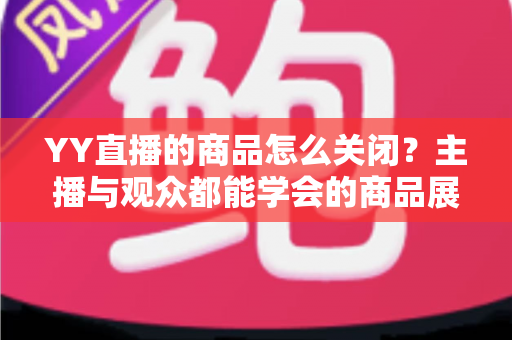 YY直播的商品怎么关闭？主播与观众都能学会的商品展示关闭全攻略