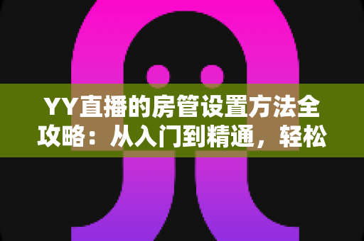 YY直播的房管设置方法全攻略：从入门到精通，轻松打造高效直播间管理团队