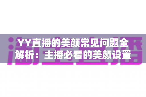 YY直播的美颜常见问题全解析：主播必看的美颜设置指南与疑难解答