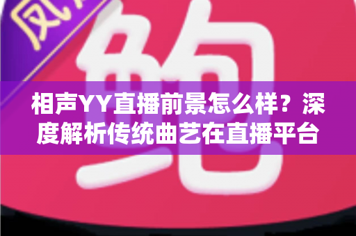 相声YY直播前景怎么样?深度解析传统曲艺在直播平台的发展机遇与挑战 相声YY直播前景怎么样?深度解析传统曲艺在直播平台的发展机遇与挑战