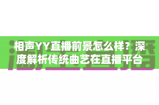 相声YY直播前景怎么样？深度解析传统曲艺在直播平台的发展机遇与挑战