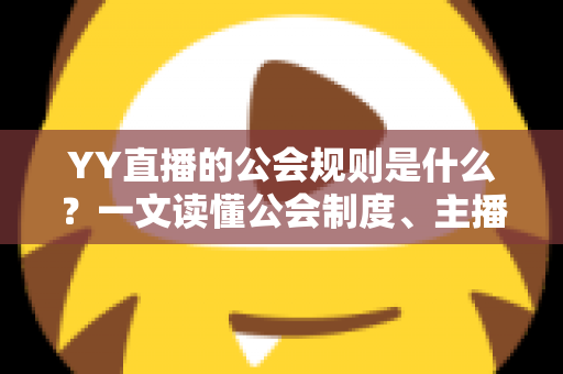 YY直播的公会规则是什么？一文读懂公会制度、主播管理与分成机制全解析