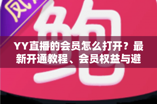 YY直播的会员怎么打开?最新开通教程、会员权益与避坑指南一文讲清 YY直播的会员怎么打开?最新开通教程、会员权益与避坑指南一文讲清