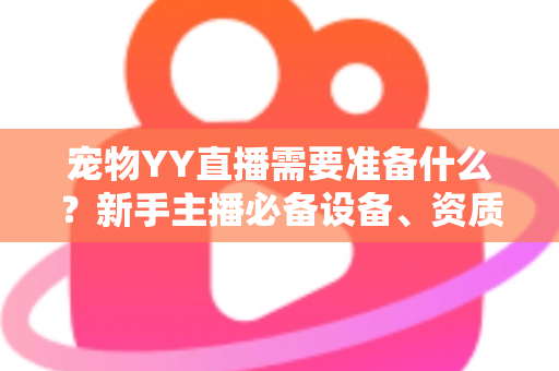 宠物YY直播需要准备什么?新手主播必备设备、资质与内容策划一站式全攻略 宠物YY直播需要准备什么?新手主播必备设备、资质与内容策划一站式全攻略