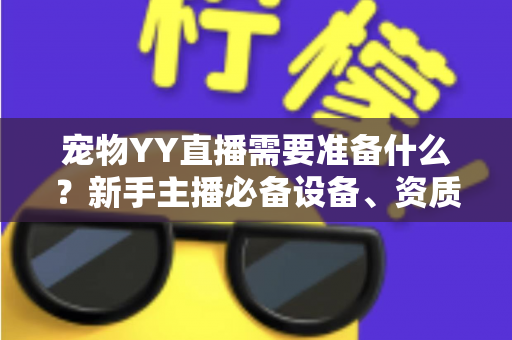 宠物YY直播需要准备什么?新手主播必备设备、资质与内容策划一站式全攻略 宠物YY直播需要准备什么?新手主播必备设备、资质与内容策划一站式全攻略
