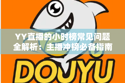 YY直播的小时榜常见问题全解析：主播冲榜必备指南与一站式答疑手册