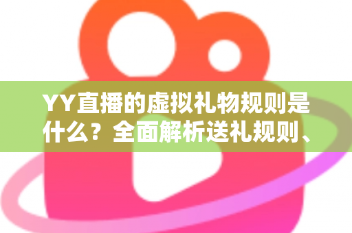 YY直播的虚拟礼物规则是什么？全面解析送礼规则、收益分成与消费注意事项