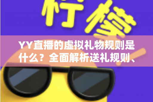 YY直播的虚拟礼物规则是什么？全面解析送礼规则、收益分成与消费注意事项