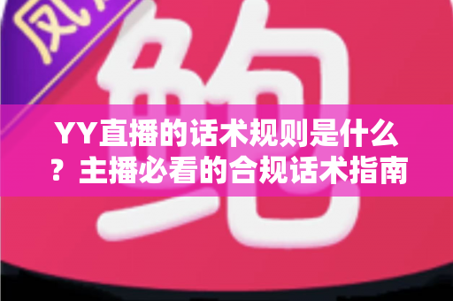 YY直播的话术规则是什么?主播必看的合规话术指南与避坑全解析 YY直播的话术规则是什么?主播必看的合规话术指南与避坑全解析