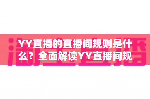 YY直播的直播间规则是什么？全面解读YY直播间规范与避坑指南