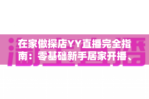 在家做探店YY直播完全指南:零基础新手居家开播、涨粉与变现全攻略 在家做探店YY直播完全指南:零基础新手居家开播、涨粉与变现全攻略