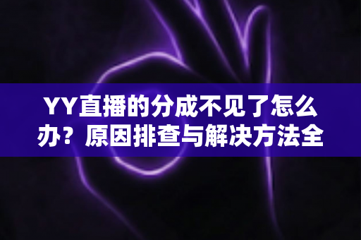 YY直播的分成不见了怎么办?原因排查与解决方法全攻略 YY直播的分成不见了怎么办?原因排查与解决方法全攻略