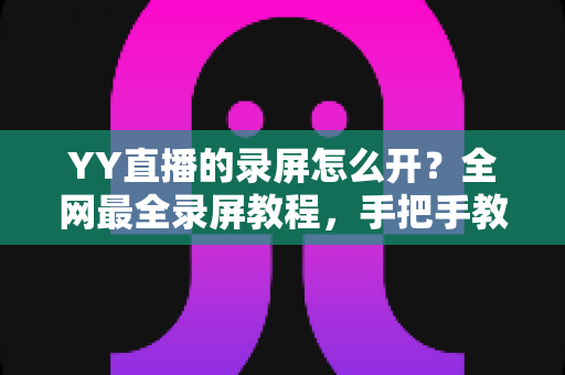 YY直播的录屏怎么开?全网最全录屏教程,手把手教你轻松留住精彩直播瞬间 YY直播的录屏怎么开?全网最全录屏教程,手把手教你轻松留住精彩直播瞬间