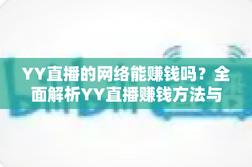 YY直播的网络能赚钱吗？全面解析YY直播赚钱方法与真实收益前景