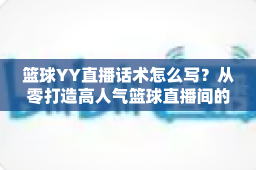 篮球YY直播话术怎么写?从零打造高人气篮球直播间的实战话术指南 篮球YY直播话术怎么写?从零打造高人气篮球直播间的实战话术指南