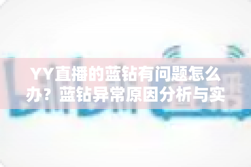 YY直播的蓝钻有问题怎么办?蓝钻异常原因分析与实用解决指南 YY直播的蓝钻有问题怎么办?蓝钻异常原因分析与实用解决指南