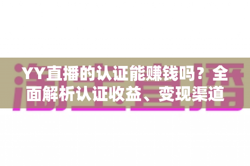YY直播的认证能赚钱吗?全面解析认证收益、变现渠道与赚钱技巧 YY直播的认证能赚钱吗?全面解析认证收益、变现渠道与赚钱技巧