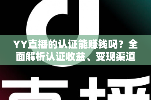 YY直播的认证能赚钱吗？全面解析认证收益、变现渠道与赚钱技巧