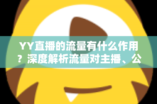 YY直播的流量有什么作用?深度解析流量对主播、公会与平台的核心价值 YY直播的流量有什么作用?深度解析流量对主播、公会与平台的核心价值