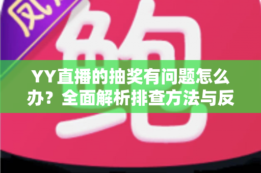 YY直播的抽奖有问题怎么办？全面解析排查方法与反馈流程，助你顺利解决抽奖难题