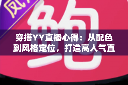 穿搭YY直播心得:从配色到风格定位,打造高人气直播间形象的实用指南 穿搭YY直播心得:从配色到风格定位,打造高人气直播间形象的实用指南