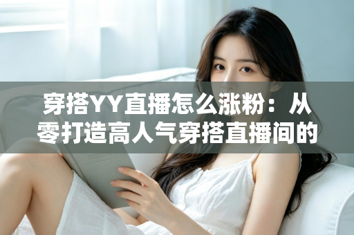 穿搭YY直播怎么涨粉:从零打造高人气穿搭直播间的实战运营指南 穿搭YY直播怎么涨粉:从零打造高人气穿搭直播间的实战运营指南