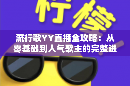 流行歌YY直播全攻略：从零基础到人气歌主的完整进阶指南